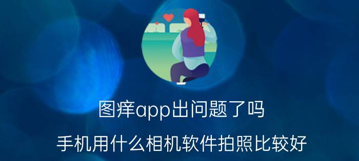 图痒app出问题了吗 手机用什么相机软件拍照比较好？